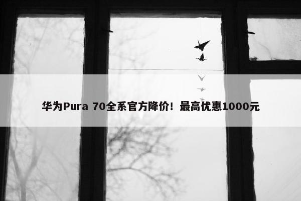 华为Pura 70全系官方降价！最高优惠1000元