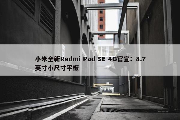 小米全新Redmi Pad SE 4G官宣：8.7英寸小尺寸平板