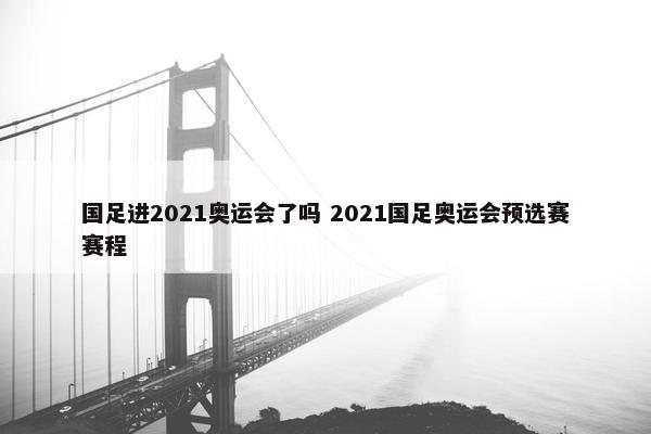 国足进2021奥运会了吗 2021国足奥运会预选赛赛程