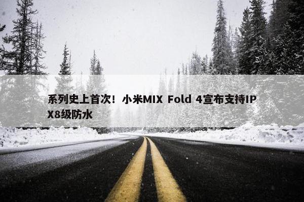 系列史上首次！小米MIX Fold 4宣布支持IPX8级防水