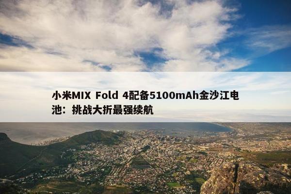 小米MIX Fold 4配备5100mAh金沙江电池：挑战大折最强续航