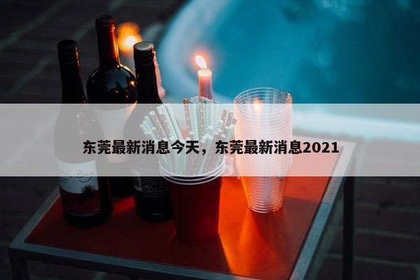 东莞最新消息今天，东莞最新消息2021