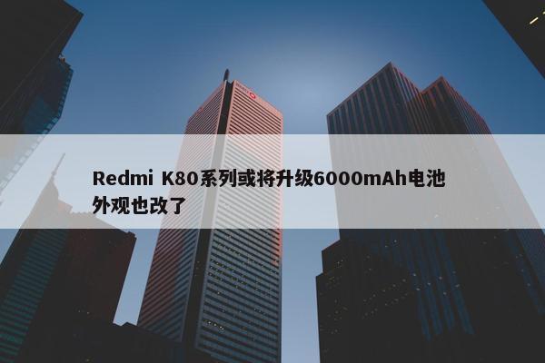 Redmi K80系列或将升级6000mAh电池 外观也改了