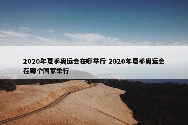 2020年夏季奥运会在哪举行 2020年夏季奥运会在哪个国家举行