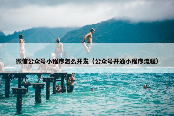 微信公众号小程序怎么开发（公众号开通小程序流程）