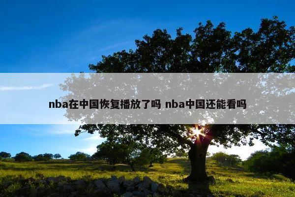 nba在中国恢复播放了吗 nba中国还能看吗