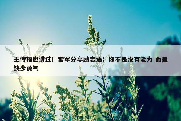 王传福也讲过！雷军分享励志语：你不是没有能力 而是缺少勇气