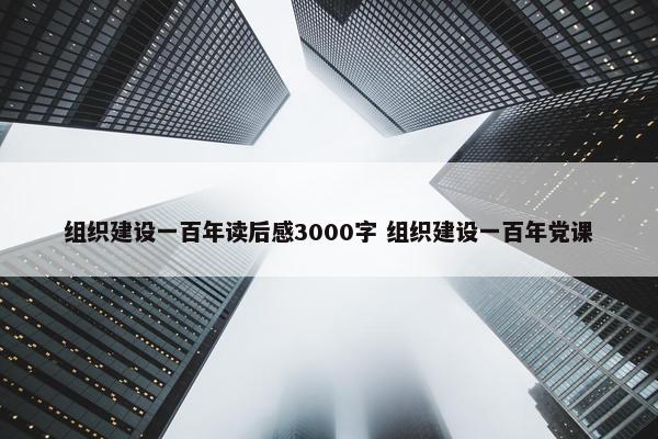 组织建设一百年读后感3000字 组织建设一百年党课