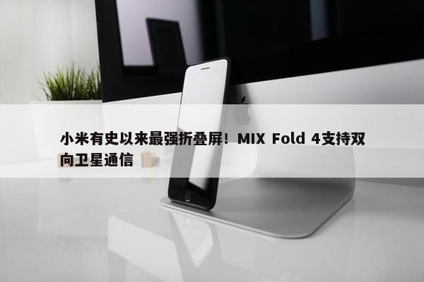 小米有史以来最强折叠屏！MIX Fold 4支持双向卫星通信