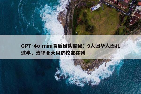 GPT-4o mini背后团队揭秘：9人团华人面孔过半，清华北大同济校友在列