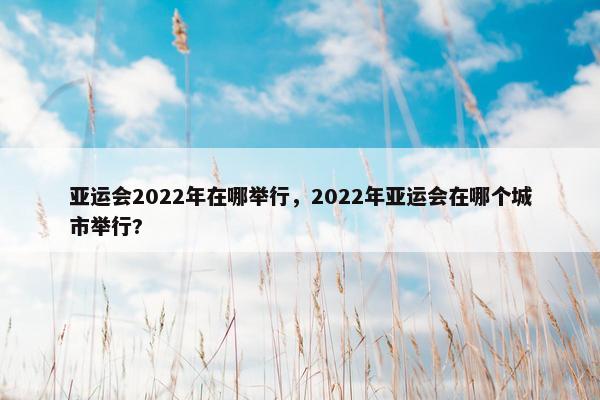 亚运会2022年在哪举行，2022年亚运会在哪个城市举行?