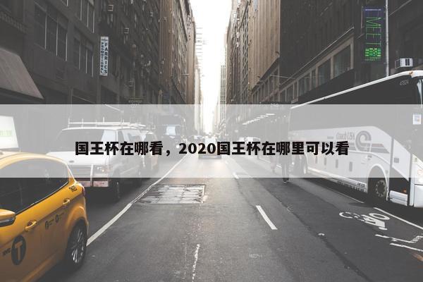 国王杯在哪看，2020国王杯在哪里可以看