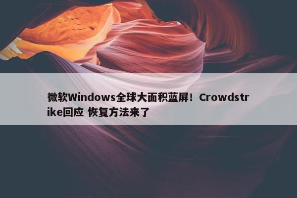 微软Windows全球大面积蓝屏！Crowdstrike回应 恢复方法来了