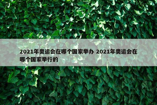 2021年奥运会在哪个国家举办 2021年奥运会在哪个国家举行的