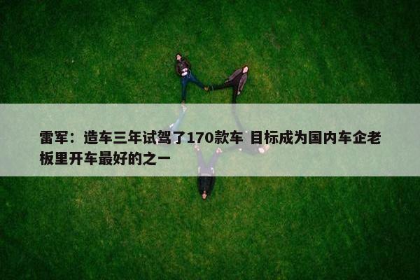 雷军：造车三年试驾了170款车 目标成为国内车企老板里开车最好的之一