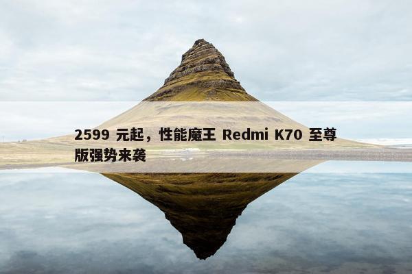 2599 元起，性能魔王 Redmi K70 至尊版强势来袭