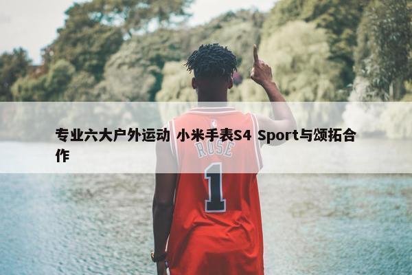 专业六大户外运动 小米手表S4 Sport与颂拓合作