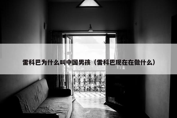 雷科巴为什么叫中国男孩（雷科巴现在在做什么）