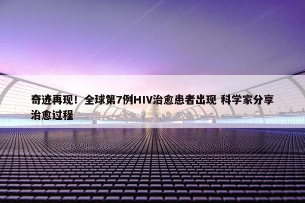 奇迹再现！全球第7例HIV治愈患者出现 科学家分享治愈过程