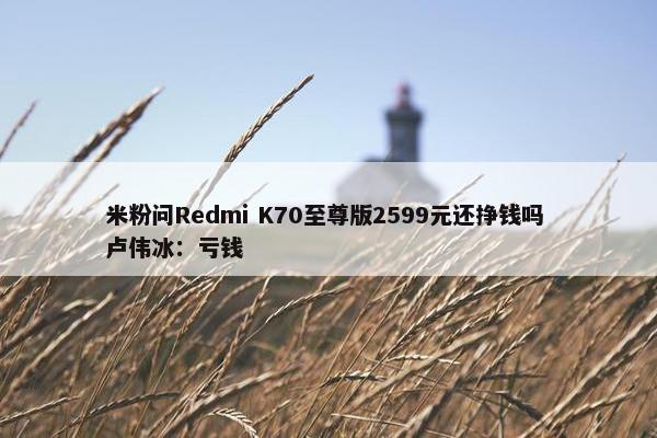 米粉问Redmi K70至尊版2599元还挣钱吗 卢伟冰：亏钱