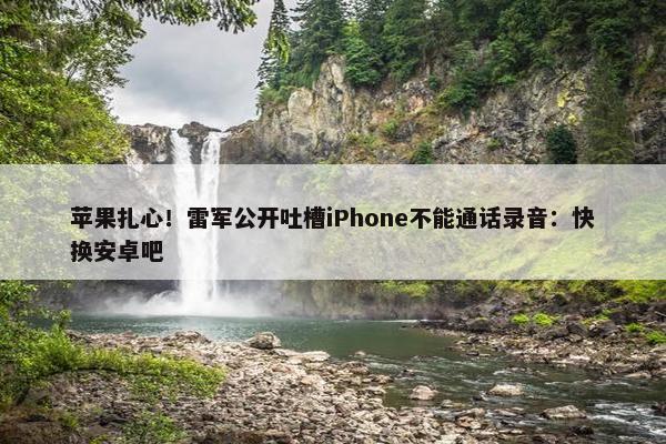 苹果扎心！雷军公开吐槽iPhone不能通话录音：快换安卓吧