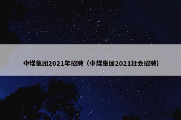 中煤集团2021年招聘（中煤集团2021社会招聘）