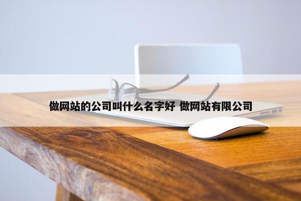 做网站的公司叫什么名字好 做网站有限公司