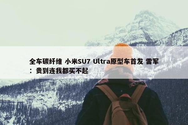 全车碳纤维 小米SU7 Ultra原型车首发 雷军：贵到连我都买不起