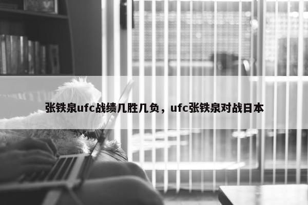 张铁泉ufc战绩几胜几负，ufc张铁泉对战日本