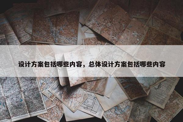 设计方案包括哪些内容，总体设计方案包括哪些内容