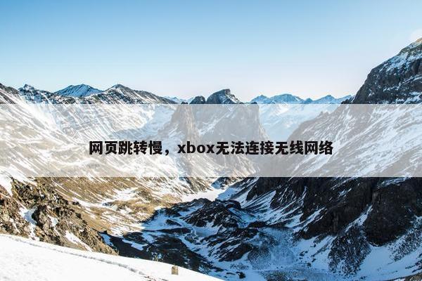 网页跳转慢，xbox无法连接无线网络