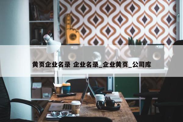 黄页企业名录 企业名录_企业黄页_公司库