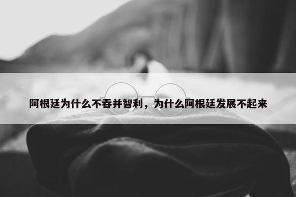 阿根廷为什么不吞并智利，为什么阿根廷发展不起来