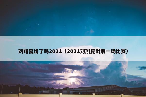 刘翔复出了吗2021（2021刘翔复出第一场比赛）