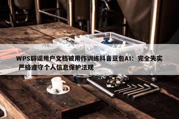 WPS辟谣用户文档被用作训练抖音豆包AI：完全失实 严格遵守个人信息保护法规