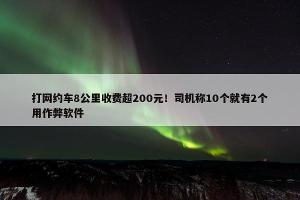 打网约车8公里收费超200元！司机称10个就有2个用作弊软件