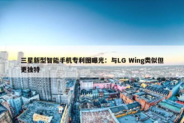 三星新型智能手机专利图曝光：与LG Wing类似但更独特