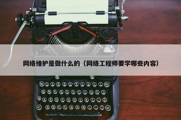 网络维护是做什么的（网络工程师要学哪些内容）