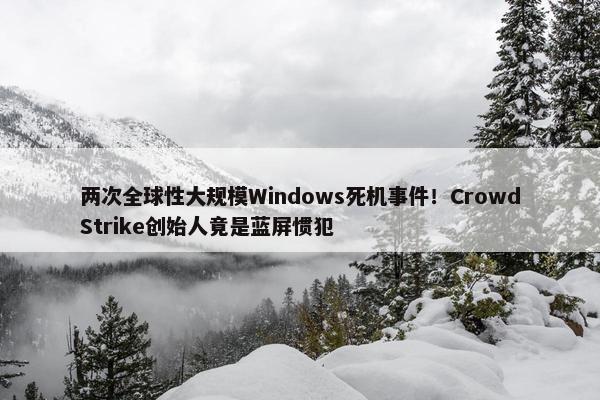 两次全球性大规模Windows死机事件！CrowdStrike创始人竟是蓝屏惯犯