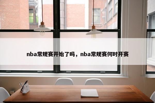 nba常规赛开始了吗，nba常规赛何时开赛