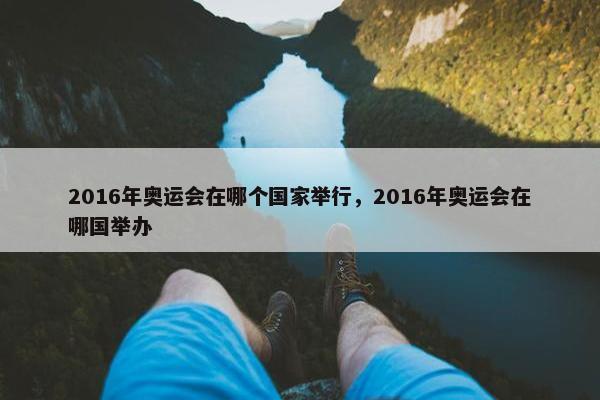 2016年奥运会在哪个国家举行，2016年奥运会在哪国举办