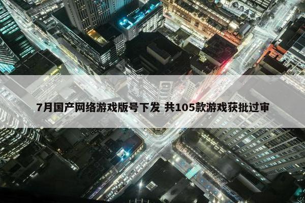 7月国产网络游戏版号下发 共105款游戏获批过审