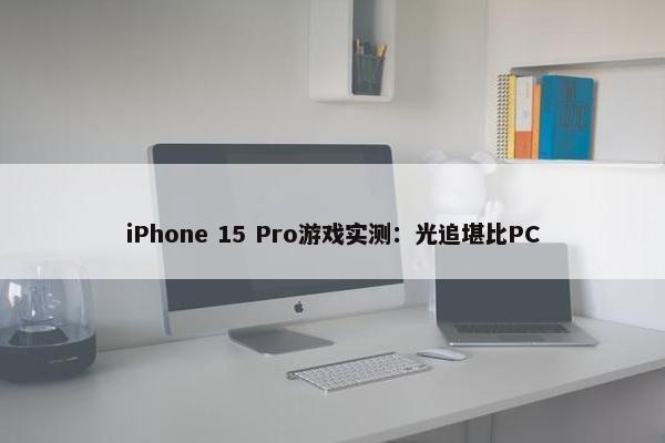 iPhone 15 Pro游戏实测：光追堪比PC