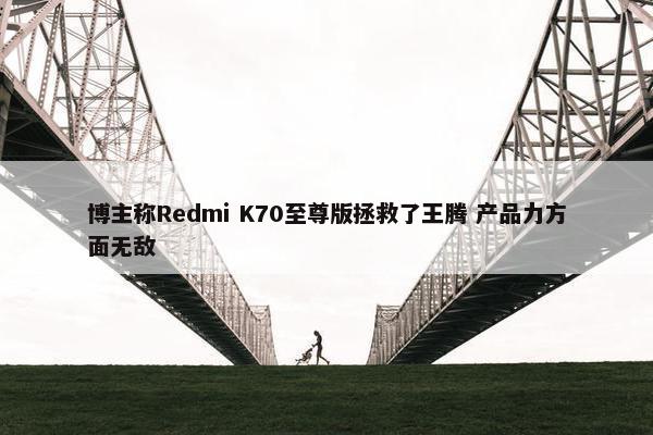 博主称Redmi K70至尊版拯救了王腾 产品力方面无敌