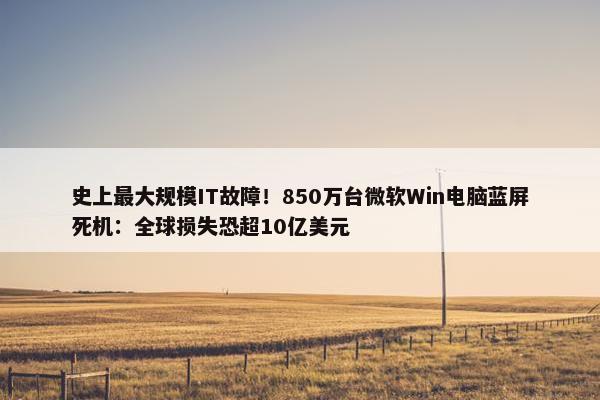 史上最大规模IT故障！850万台微软Win电脑蓝屏死机：全球损失恐超10亿美元