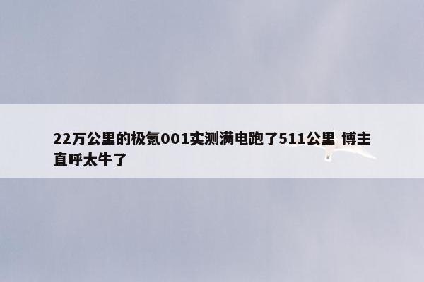 22万公里的极氪001实测满电跑了511公里 博主直呼太牛了