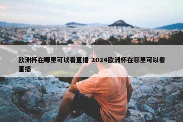 欧洲杯在哪里可以看直播 2024欧洲杯在哪里可以看直播