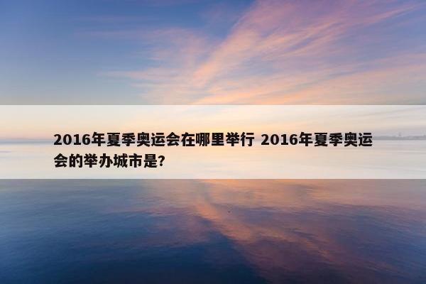 2016年夏季奥运会在哪里举行 2016年夏季奥运会的举办城市是?