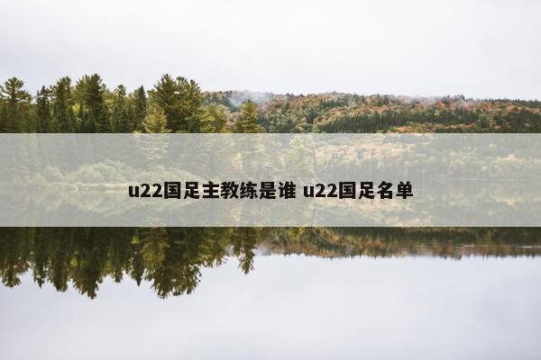 u22国足主教练是谁 u22国足名单