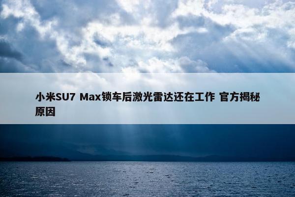 小米SU7 Max锁车后激光雷达还在工作 官方揭秘原因